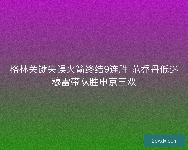 格林关键失误火箭终结9连胜 范乔丹低迷穆雷带队胜申京三双