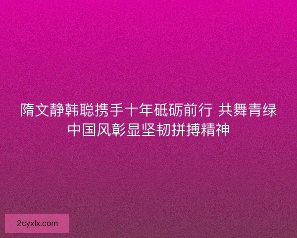 隋文静韩聪携手十年砥砺前行 共舞青绿中国风彰显坚韧拼搏精神