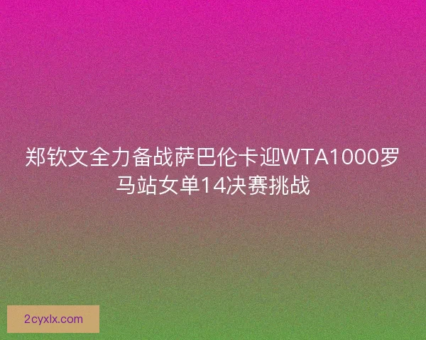 郑钦文全力备战萨巴伦卡迎WTA1000罗马站女单14决赛挑战