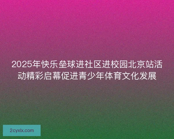 2025年快乐垒球进社区进校园北京站活动精彩启幕促进青少年体育文化发展