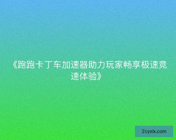 《跑跑卡丁车加速器助力玩家畅享极速竞速体验》