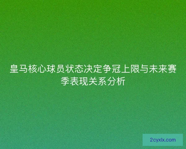 皇马核心球员状态决定争冠上限与未来赛季表现关系分析