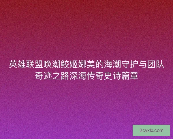 英雄联盟唤潮鲛姬娜美的海潮守护与团队奇迹之路深海传奇史诗篇章