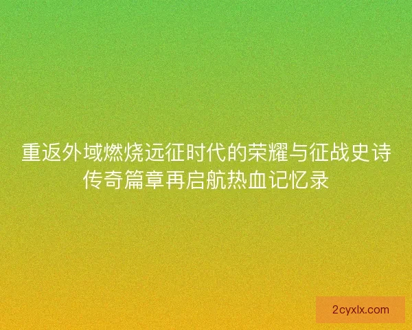 重返外域燃烧远征时代的荣耀与征战史诗传奇篇章再启航热血记忆录
