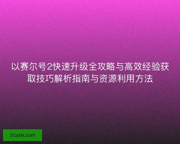 以赛尔号2快速升级全攻略与高效经验获取技巧解析指南与资源利用方法 以赛尔号2快速升级全攻略与高效经验获取技巧解析指南与资源利用方法