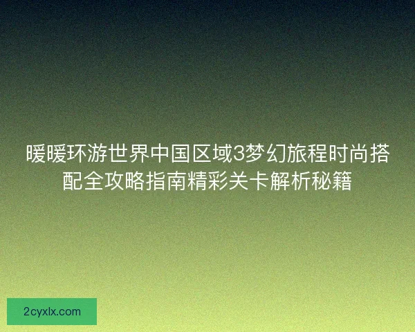 暖暖环游世界中国区域3梦幻旅程时尚搭配全攻略指南精彩关卡解析秘籍