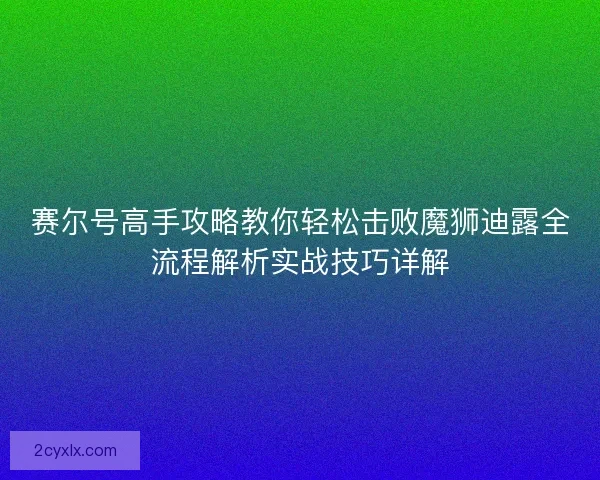 赛尔号高手攻略教你轻松击败魔狮迪露全流程解析实战技巧详解