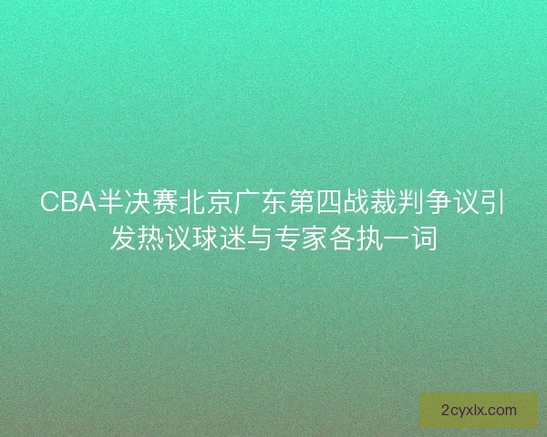 CBA半决赛北京广东第四战裁判争议引发热议球迷与专家各执一词