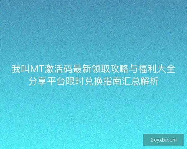 我叫MT激活码最新领取攻略与福利大全分享平台限时兑换指南汇总解析 我叫MT激活码最新领取攻略与福利大全分享平台限时兑换指南汇总解析