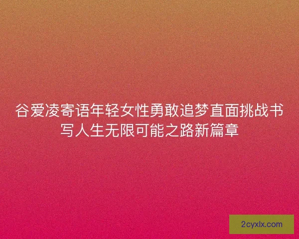 谷爱凌寄语年轻女性勇敢追梦直面挑战书写人生无限可能之路新篇章 谷爱凌寄语年轻女性勇敢追梦直面挑战书写人生无限可能之路新篇章