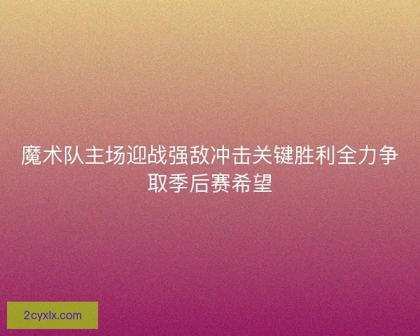 魔术队主场迎战强敌冲击关键胜利全力争取季后赛希望
