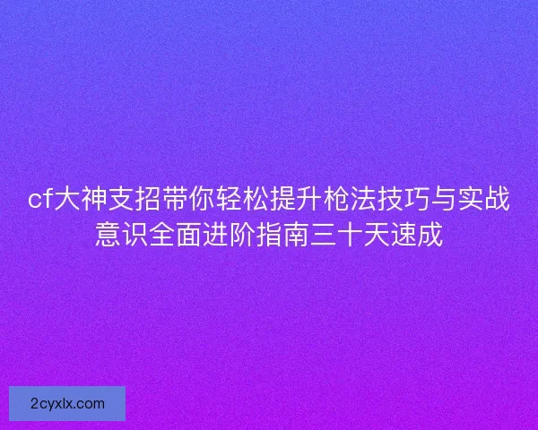 cf大神支招带你轻松提升枪法技巧与实战意识全面进阶指南三十天速成