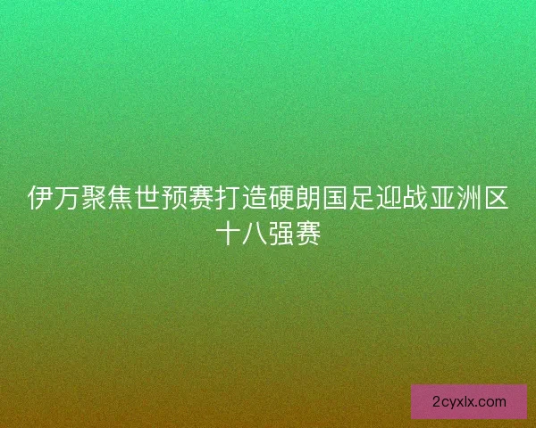 伊万聚焦世预赛打造硬朗国足迎战亚洲区十八强赛 伊万聚焦世预赛打造硬朗国足迎战亚洲区十八强赛