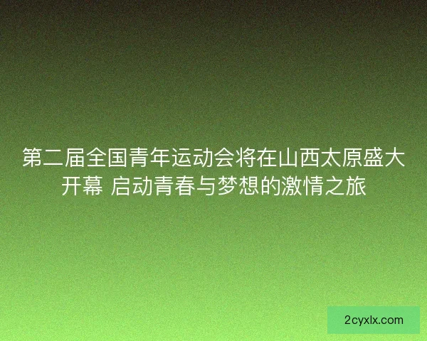 第二届全国青年运动会将在山西太原盛大开幕 启动青春与梦想的激情之旅 第二届全国青年运动会将在山西太原盛大开幕 启动青春与梦想的激情之旅