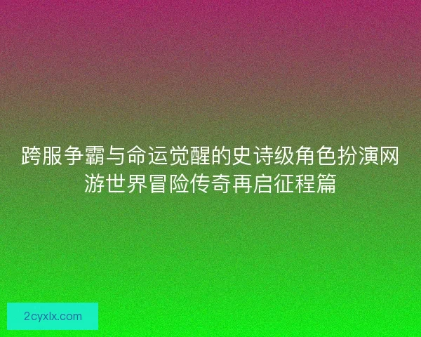 跨服争霸与命运觉醒的史诗级角色扮演网游世界冒险传奇再启征程篇