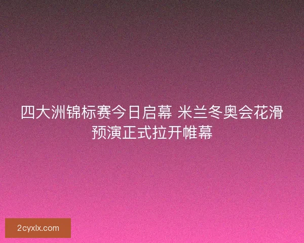 四大洲锦标赛今日启幕 米兰冬奥会花滑预演正式拉开帷幕