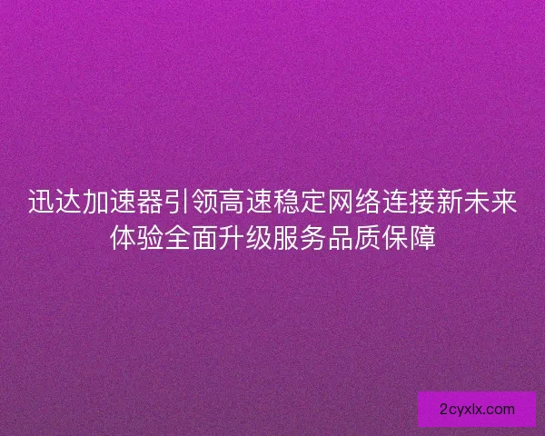迅达加速器引领高速稳定网络连接新未来体验全面升级服务品质保障