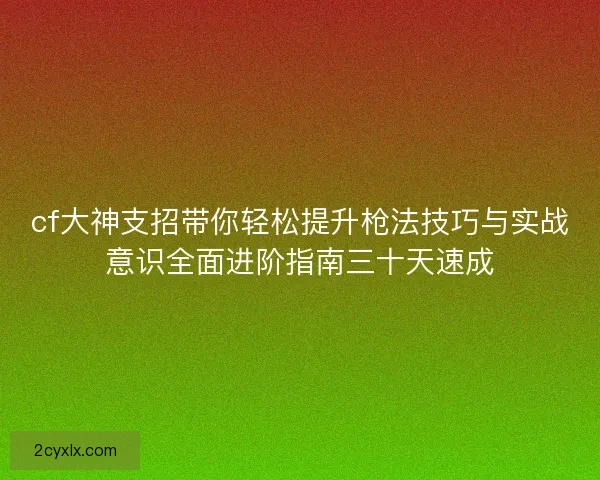 cf大神支招带你轻松提升枪法技巧与实战意识全面进阶指南三十天速成