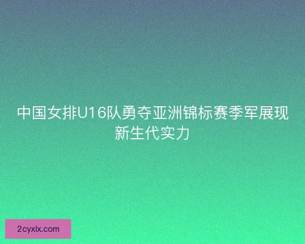 中国女排U16队勇夺亚洲锦标赛季军展现新生代实力