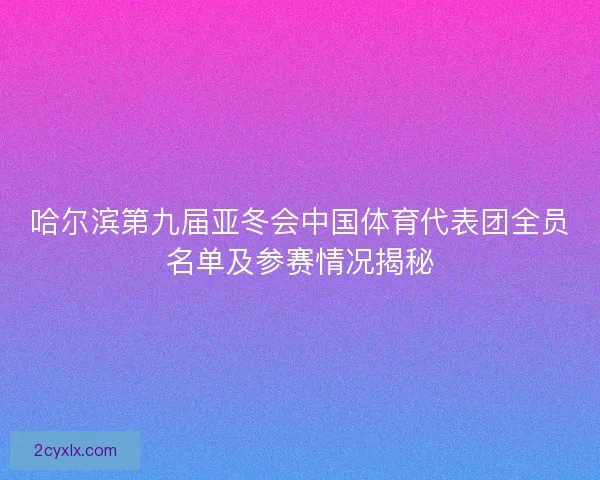 哈尔滨第九届亚冬会中国体育代表团全员名单及参赛情况揭秘