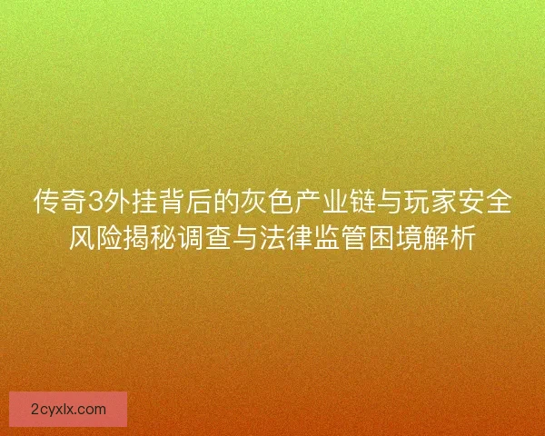 传奇3外挂背后的灰色产业链与玩家安全风险揭秘调查与法律监管困境解析