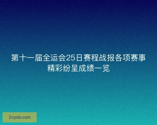 第十一届全运会25日赛程战报各项赛事精彩纷呈成绩一览