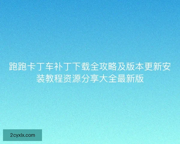 跑跑卡丁车补丁下载全攻略及版本更新安装教程资源分享大全最新版