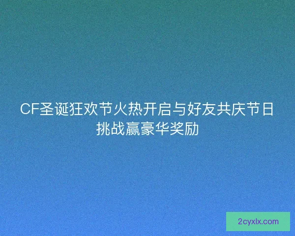 CF圣诞狂欢节火热开启与好友共庆节日挑战赢豪华奖励