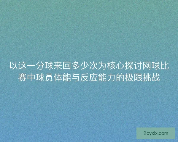 以这一分球来回多少次为核心探讨网球比赛中球员体能与反应能力的极限挑战 以这一分球来回多少次为核心探讨网球比赛中球员体能与反应能力的极限挑战