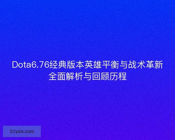 Dota6.76经典版本英雄平衡与战术革新全面解析与回顾历程