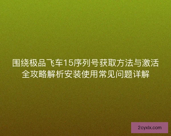 围绕极品飞车15序列号获取方法与激活全攻略解析安装使用常见问题详解 围绕极品飞车15序列号获取方法与激活全攻略解析安装使用常见问题详解