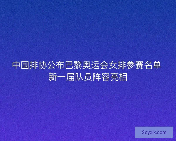 中国排协公布巴黎奥运会女排参赛名单 新一届队员阵容亮相 中国排协公布巴黎奥运会女排参赛名单 新一届队员阵容亮相