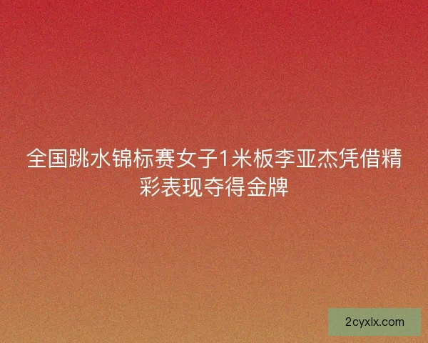 全国跳水锦标赛女子1米板李亚杰凭借精彩表现夺得金牌 全国跳水锦标赛女子1米板李亚杰凭借精彩表现夺得金牌
